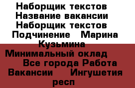 Наборщик текстов › Название вакансии ­ Наборщик текстов › Подчинение ­ Марина Кузьмина › Минимальный оклад ­ 1 500 - Все города Работа » Вакансии   . Ингушетия респ.